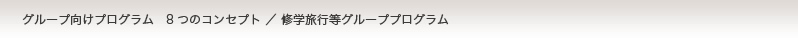 グループ向けプログラム 8つのコンセプト／修学旅行等グループプログラム